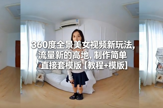 360度全景美女视频新玩法，流量新的高地，制作简单直接套模版【教程+模版】-天云源码